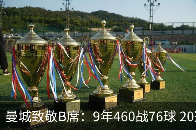 曼城致敬B席：9年460战76球 20冠功勋皇马冒险一切顺利