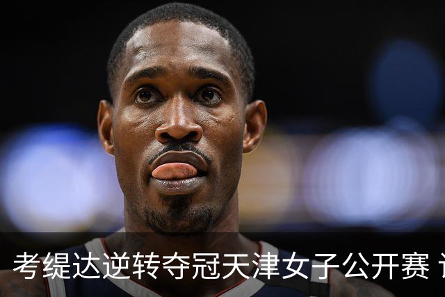 考缇达逆转夺冠天津女子公开赛 许赢薛梓萱T3
